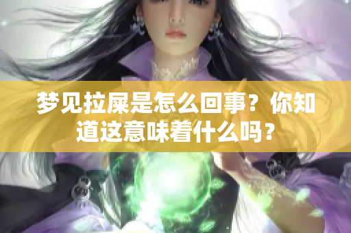 梦见拉屎是怎么回事？你知道这意味着什么吗？