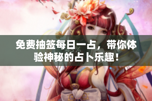 免费抽签每日一占，带你体验神秘的占卜乐趣！