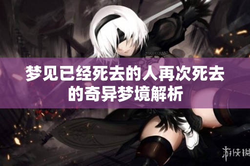 梦见已经死去的人再次死去的奇异梦境解析