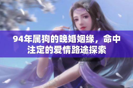 94年属狗的晚婚姻缘，命中注定的爱情路途探索