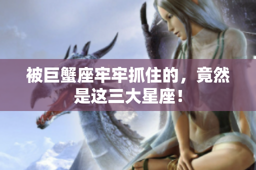 被巨蟹座牢牢抓住的，竟然是这三大星座！