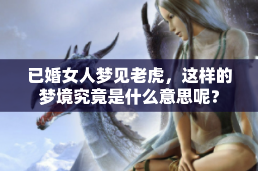 已婚女人梦见老虎，这样的梦境究竟是什么意思呢？