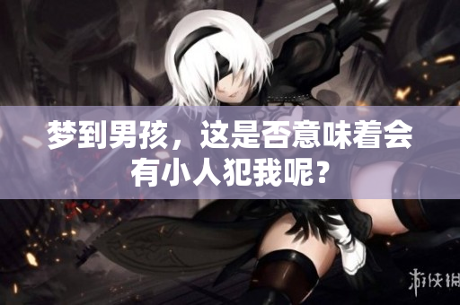 梦到男孩，这是否意味着会有小人犯我呢？