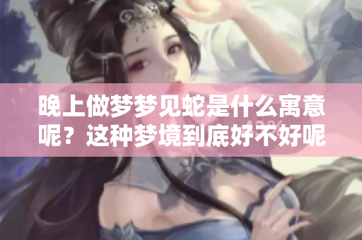 晚上做梦梦见蛇是什么寓意呢？这种梦境到底好不好呢？