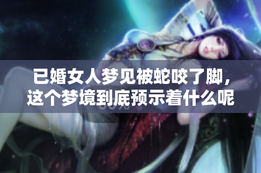 已婚女人梦见被蛇咬了脚，这个梦境到底预示着什么呢
