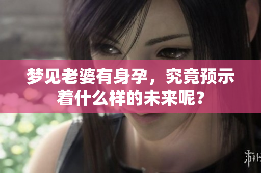 梦见老婆有身孕，究竟预示着什么样的未来呢？