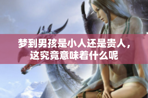 梦到男孩是小人还是贵人，这究竟意味着什么呢