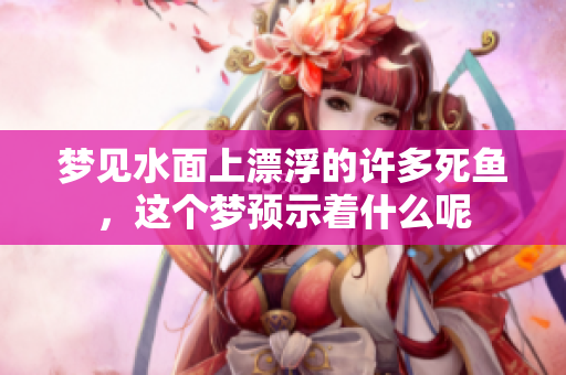 梦见水面上漂浮的许多死鱼，这个梦预示着什么呢