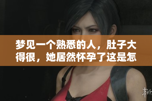 梦见一个熟悉的人，肚子大得很，她居然怀孕了这是怎么回事