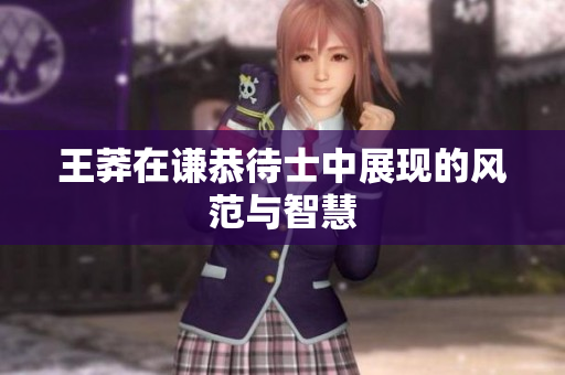 王莽在谦恭待士中展现的风范与智慧