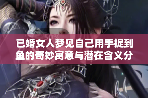 已婚女人梦见自己用手捉到鱼的奇妙寓意与潜在含义分析