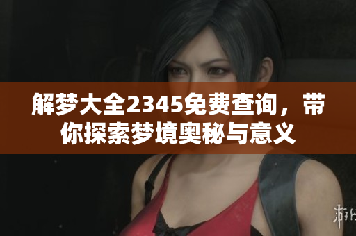解梦大全2345免费查询，带你探索梦境奥秘与意义