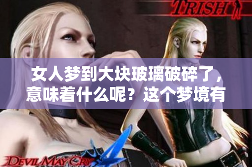 女人梦到大块玻璃破碎了，意味着什么呢？这个梦境有着怎样的深意呢？