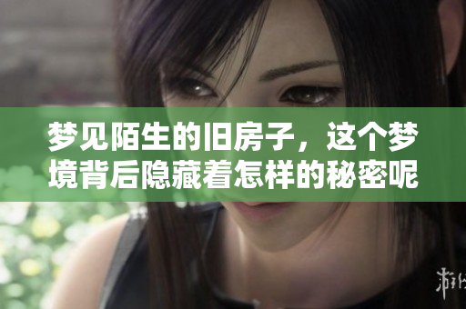 梦见陌生的旧房子，这个梦境背后隐藏着怎样的秘密呢