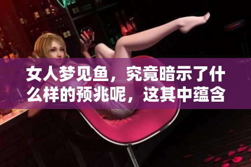 女人梦见鱼，究竟暗示了什么样的预兆呢，这其中蕴含着哪些深意呢