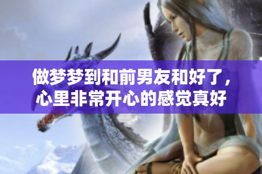 做梦梦到和前男友和好了，心里非常开心的感觉真好
