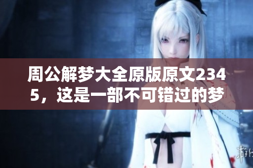 周公解梦大全原版原文2345，这是一部不可错过的梦境解析宝典