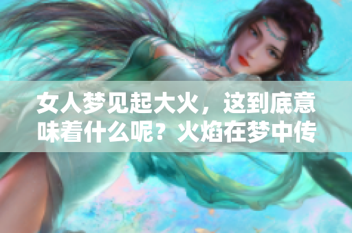 女人梦见起大火，这到底意味着什么呢？火焰在梦中传递了哪些深层含义？