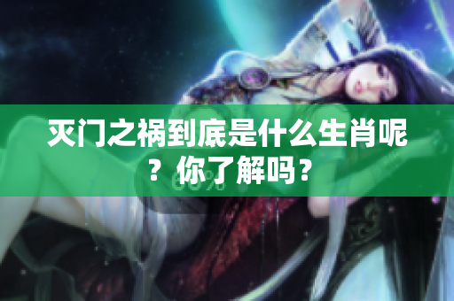 灭门之祸到底是什么生肖呢？你了解吗？