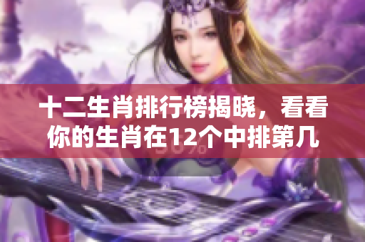 十二生肖排行榜揭晓，看看你的生肖在12个中排第几位