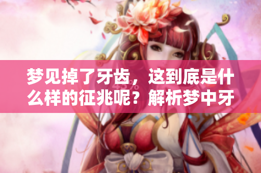 梦见掉了牙齿，这到底是什么样的征兆呢？解析梦中牙齿掉落的含义。