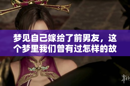 梦见自己嫁给了前男友，这个梦里我们曾有过怎样的故事呢