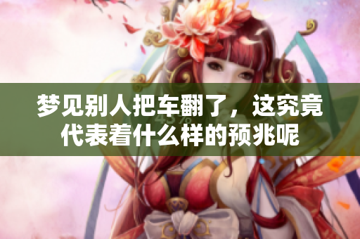 梦见别人把车翻了，这究竟代表着什么样的预兆呢