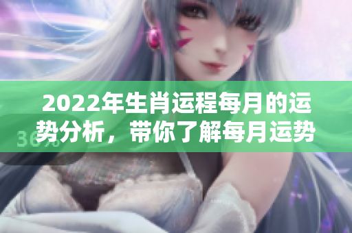 2022年生肖运程每月的运势分析，带你了解每月运势的变化与影响