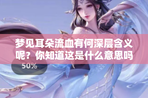 梦见耳朵流血有何深层含义呢？你知道这是什么意思吗？