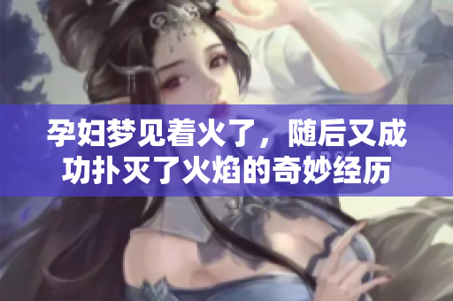 孕妇梦见着火了，随后又成功扑灭了火焰的奇妙经历