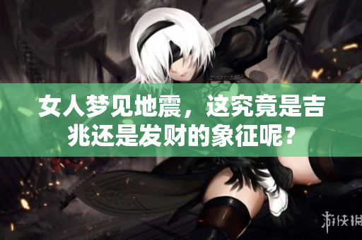 女人梦见地震，这究竟是吉兆还是发财的象征呢？