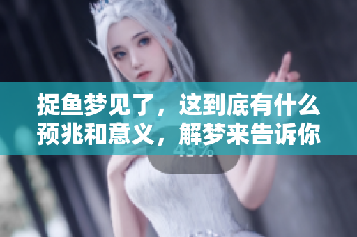 捉鱼梦见了，这到底有什么预兆和意义，解梦来告诉你真相