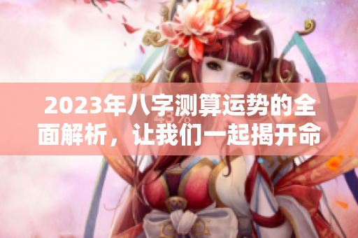 2023年八字测算运势的全面解析，让我们一起揭开命运的神秘面纱