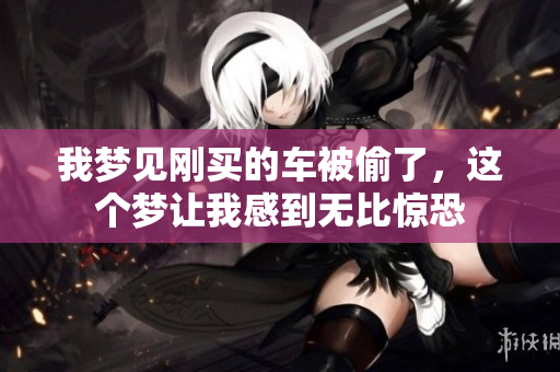 我梦见刚买的车被偷了，这个梦让我感到无比惊恐