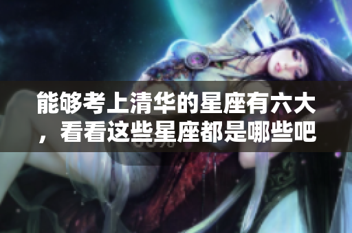 能够考上清华的星座有六大，看看这些星座都是哪些吧