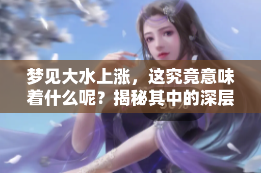 梦见大水上涨，这究竟意味着什么呢？揭秘其中的深层含义和象征。