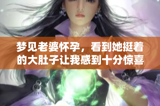 梦见老婆怀孕，看到她挺着的大肚子让我感到十分惊喜和期待