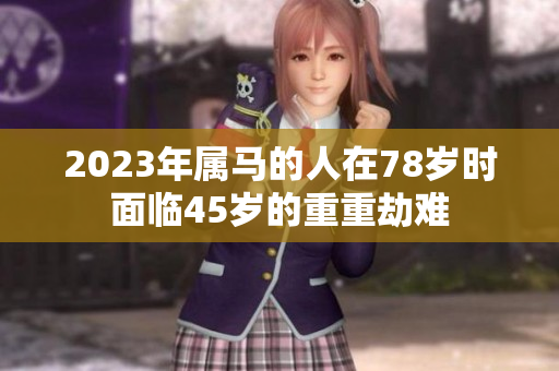2023年属马的人在78岁时面临45岁的重重劫难