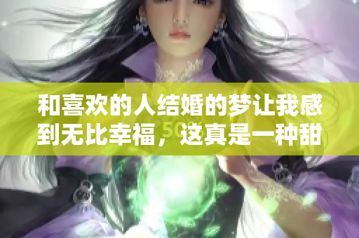 和喜欢的人结婚的梦让我感到无比幸福，这真是一种甜蜜的幻想