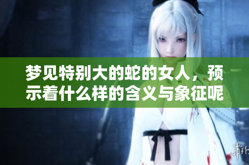 梦见特别大的蛇的女人，预示着什么样的含义与象征呢