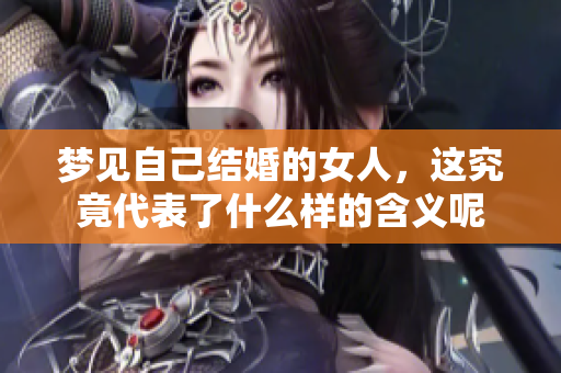 梦见自己结婚的女人，这究竟代表了什么样的含义呢