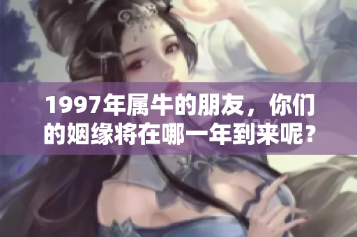 1997年属牛的朋友，你们的姻缘将在哪一年到来呢？