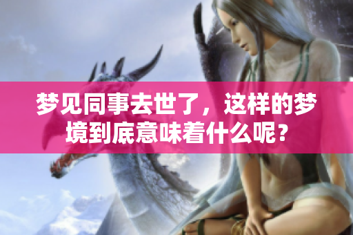 梦见同事去世了，这样的梦境到底意味着什么呢？