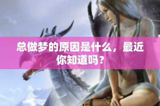 总做梦的原因是什么，最近你知道吗？
