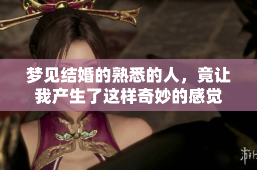 梦见结婚的熟悉的人，竟让我产生了这样奇妙的感觉