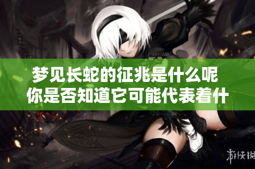 梦见长蛇的征兆是什么呢 你是否知道它可能代表着什么含义