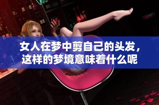 女人在梦中剪自己的头发，这样的梦境意味着什么呢