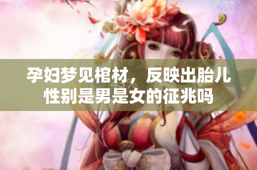 孕妇梦见棺材，反映出胎儿性别是男是女的征兆吗