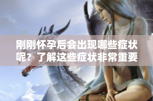 刚刚怀孕后会出现哪些症状呢？了解这些症状非常重要。