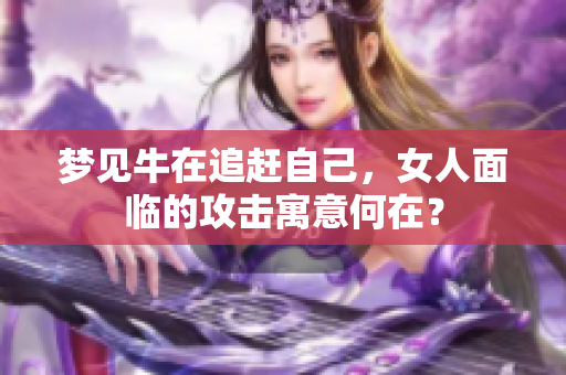 梦见牛在追赶自己，女人面临的攻击寓意何在？